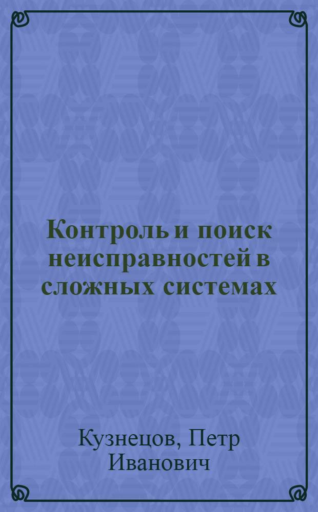 Контроль и поиск неисправностей в сложных системах : (Методы стат. оптимизации контроля работоспособности и поиска неисправностей в электротехн. и радиоэлектронных системах)