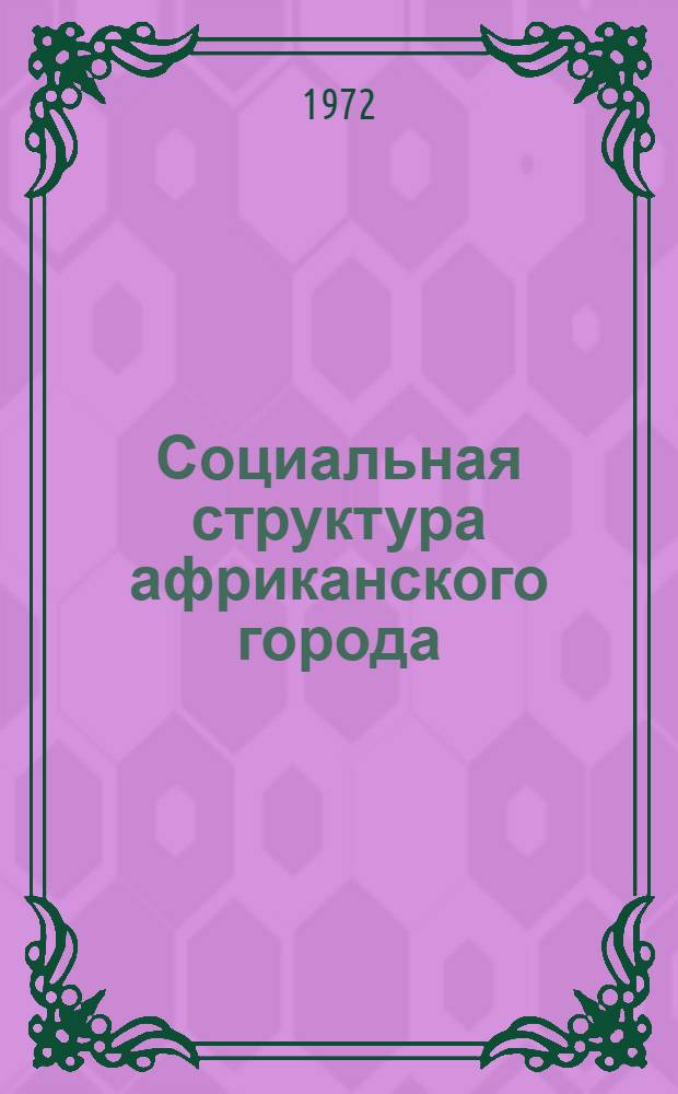 Социальная структура африканского города : (Проблемы формирования пром. пролетариата в троп. Африке)
