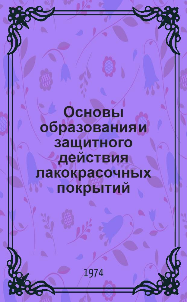 Основы образования и защитного действия лакокрасочных покрытий : (Учеб. пособие по курсу "Хим. технология лакокрасочных покрытий")
