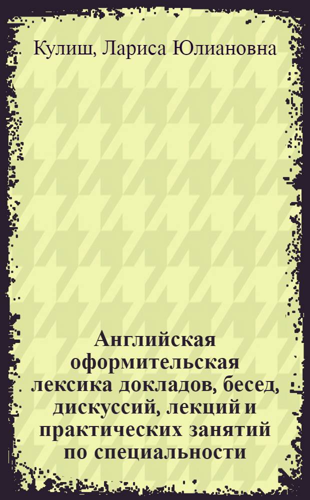 Английская оформительская лексика докладов, бесед, дискуссий, лекций и практических занятий по специальности : Учеб.-метод. разраб. для студентов переводч. и романо-герм. отд. ун-тов, а также для специалистов, едущих за границу