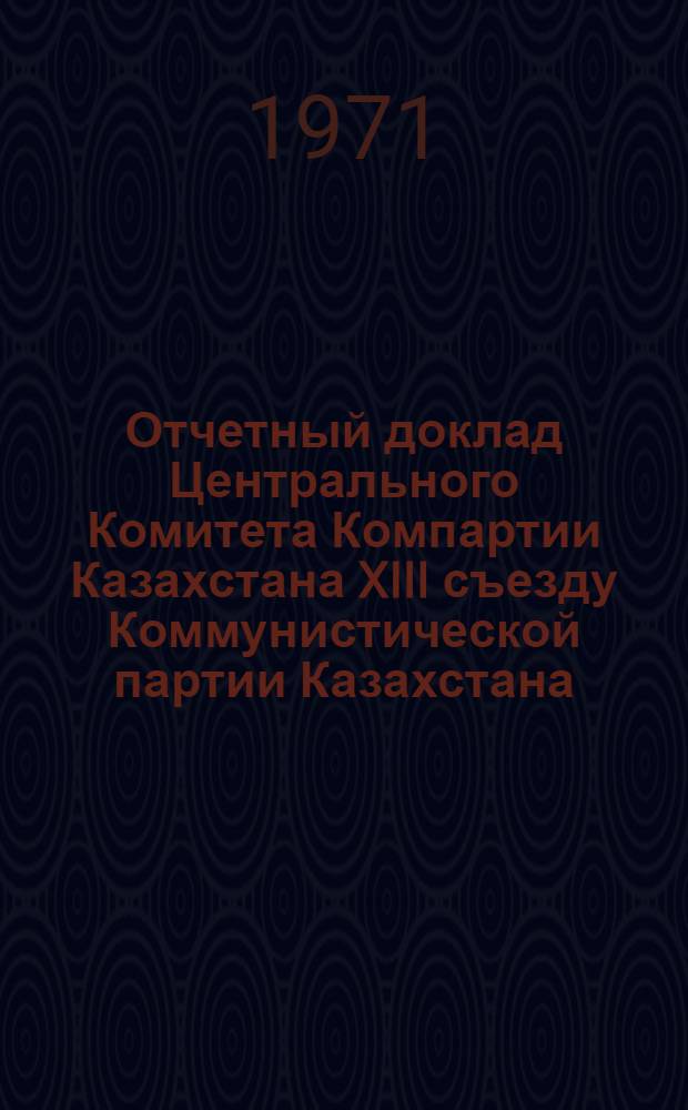 Отчетный доклад Центрального Комитета Компартии Казахстана XIII съезду Коммунистической партии Казахстана. 24 февраля 1971 г.