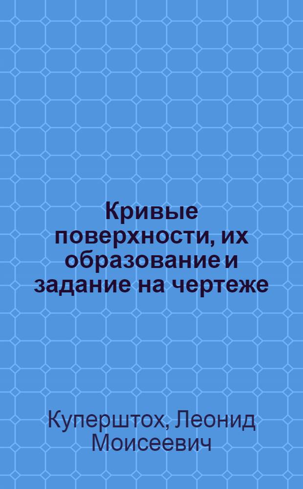 Кривые поверхности, их образование и задание на чертеже : (Лекция по начертат. геометрии для студентов фак. механизации сел. хоз-ва)