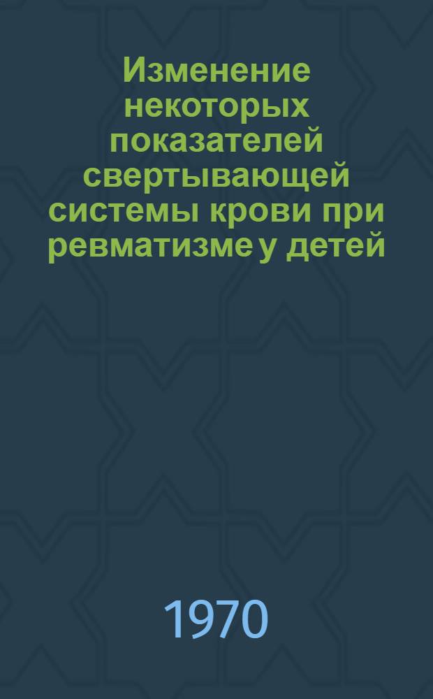 Изменение некоторых показателей свертывающей системы крови при ревматизме у детей : Автореф. дис. на соискание учен. степени канд. мед. наук : (14.758)