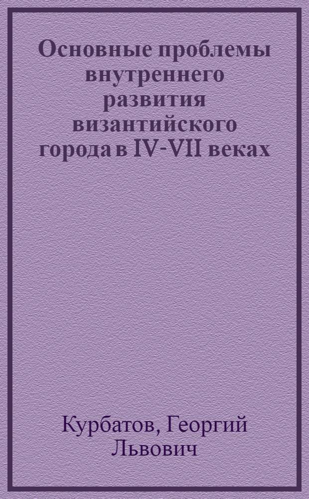 Основные проблемы внутреннего развития византийского города в IV-VII веках : (Конец антич. города в Византии)