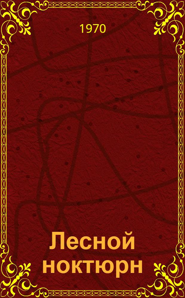 Лесной ноктюрн : О Герое Соц. Труда, руководителе Волховстроевского лесничества П.Г. Антипове