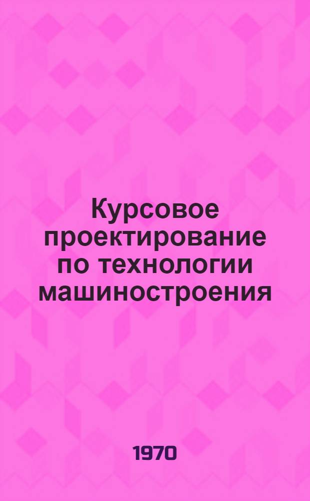 Курсовое проектирование по технологии машиностроения : Для машиностроит. специальностей втузов