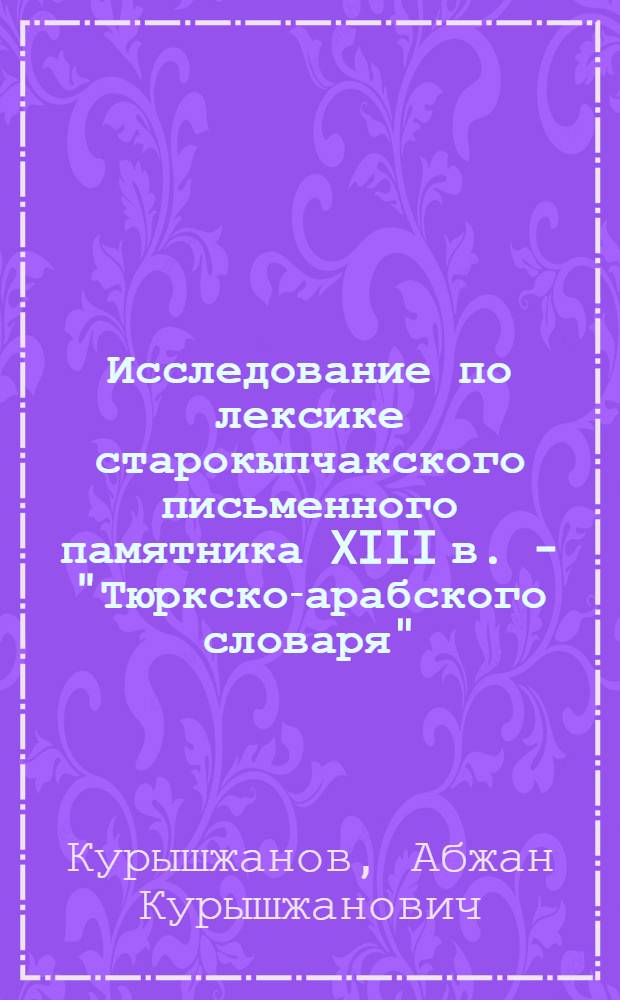 Исследование по лексике старокыпчакского письменного памятника XIII в. - "Тюркско-арабского словаря"