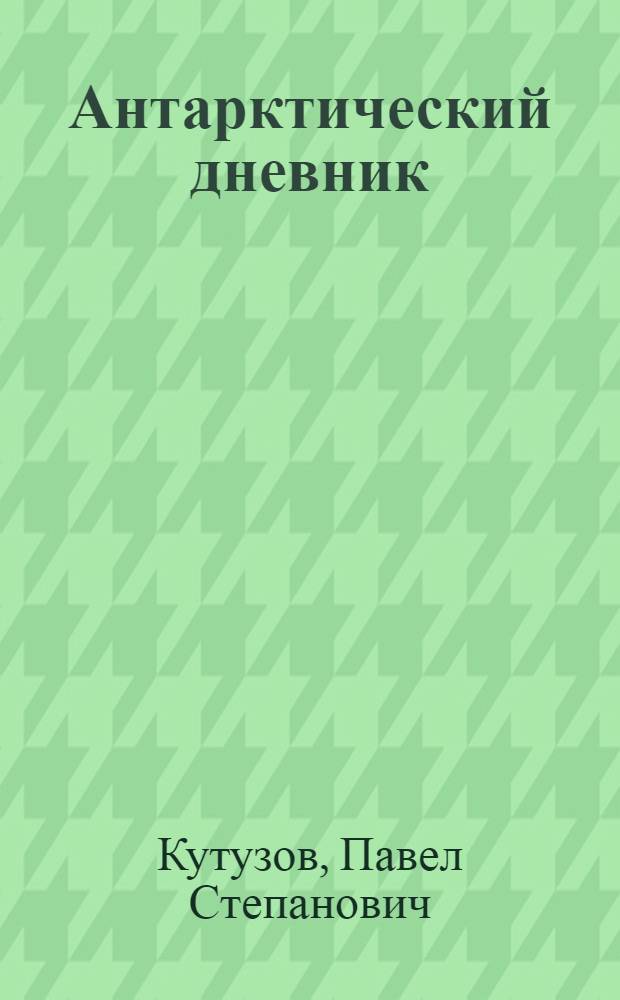 Антарктический дневник : Дневники молодого ученого подгот. к печати Ю. Калещук