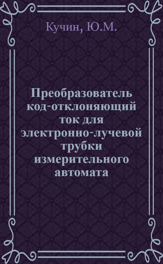 Преобразователь код-отклоняющий ток для электронно-лучевой трубки измерительного автомата