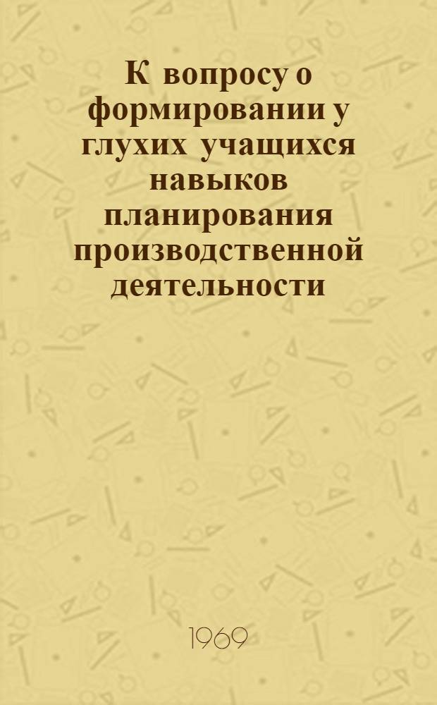 К вопросу о формировании у глухих учащихся навыков планирования производственной деятельности : Метод. письмо для мастеров и преподавателей учеб.-производ. предприятий ВОГ