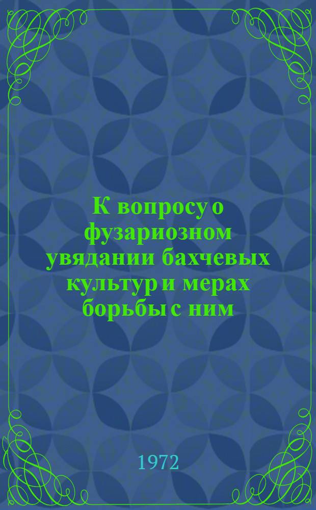 К вопросу о фузариозном увядании бахчевых культур и мерах борьбы с ним : Сборник статей