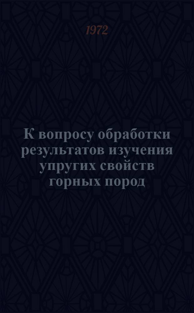 К вопросу обработки результатов изучения упругих свойств горных пород : (Реф. информация)