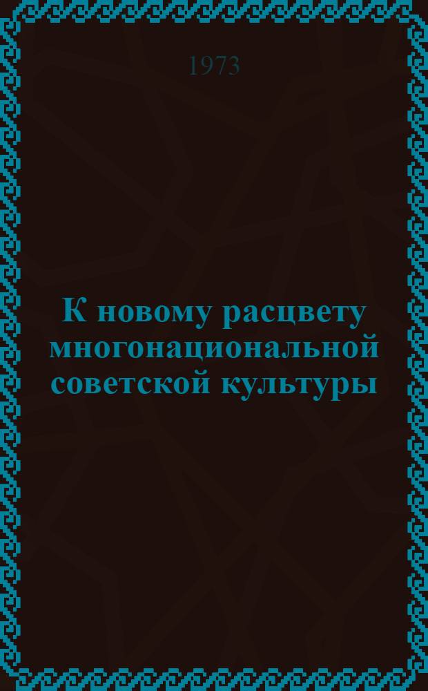 К новому расцвету многонациональной советской культуры : Материалы объед. пленума правл. творч. союзов СССР : Ноябрь 1972 г