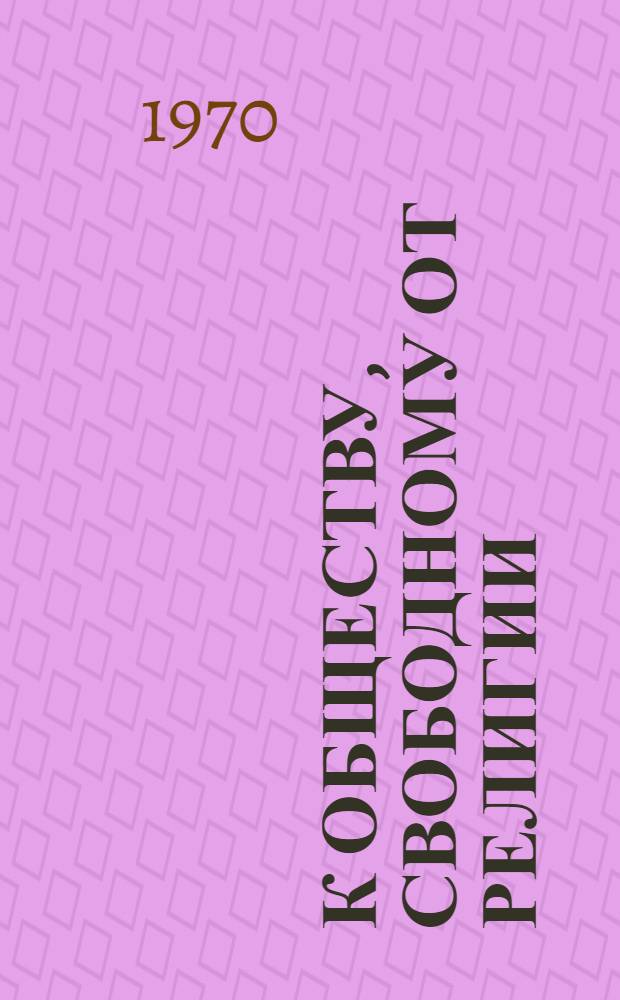 К обществу, свободному от религии : Процесс секуляризации в условиях соц. общества : Сборник статей