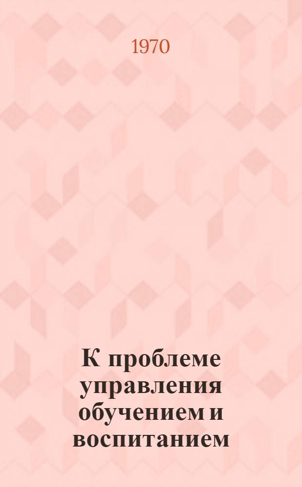К проблеме управления обучением и воспитанием : Сборник статей