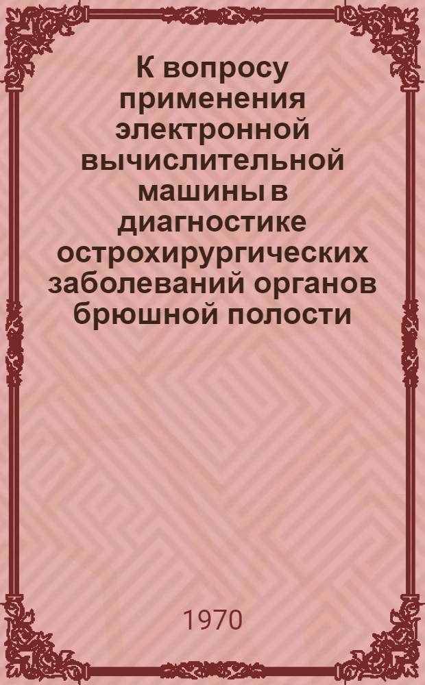 К вопросу применения электронной вычислительной машины в диагностике острохирургических заболеваний органов брюшной полости : Автореф. дис. на соискание учен. степени канд. мед. наук : (777)