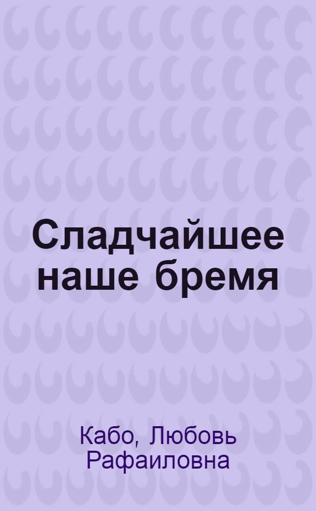 Сладчайшее наше бремя