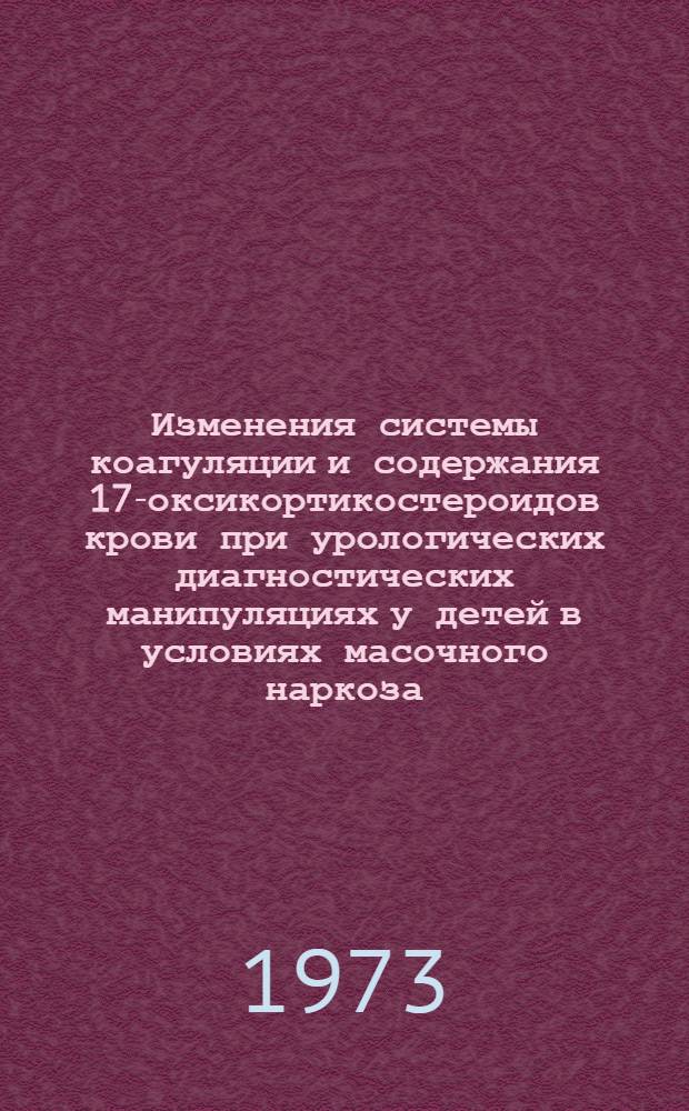 Изменения системы коагуляции и содержания 17-оксикортикостероидов крови при урологических диагностических манипуляциях у детей в условиях масочного наркоза : Автореф. дис. на соиск. учен. степени канд. мед. наук : (14.00.35)