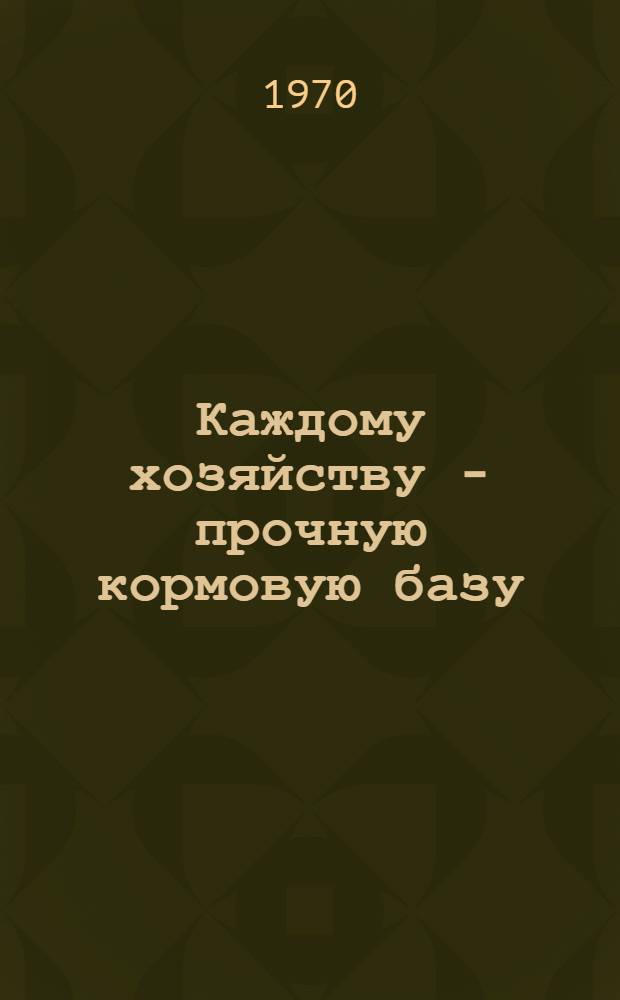 Каждому хозяйству - прочную кормовую базу : (4 обл. агр. конференция. 4-5 февр. 1970 г.) : Материалы