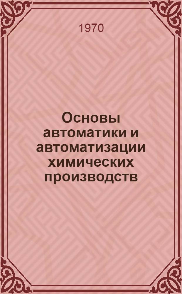 Основы автоматики и автоматизации химических производств : Для хим.-технол. специальностей и специальностей хим. машиностроения