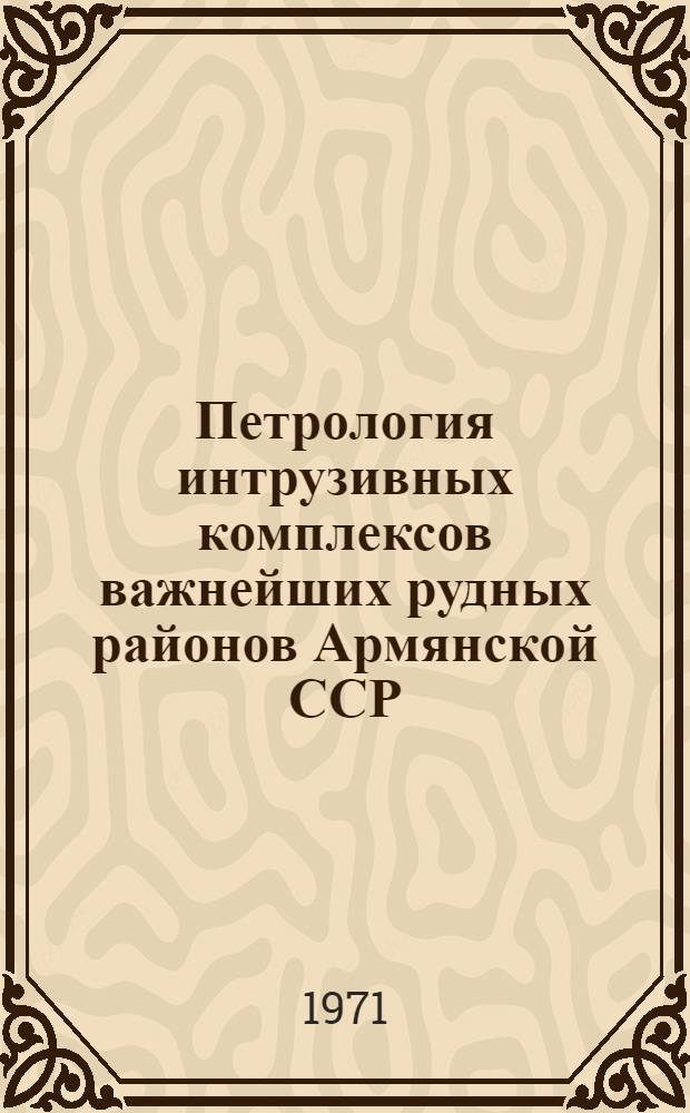 Петрология интрузивных комплексов важнейших рудных районов Армянской ССР