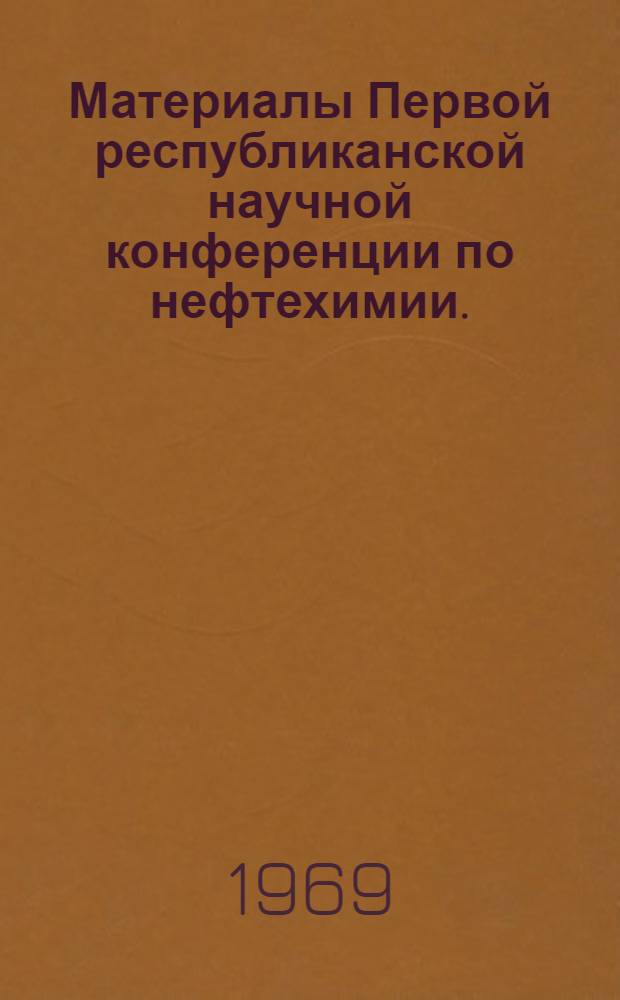 Материалы Первой республиканской научной конференции по нефтехимии. (Город Гурьев, 12-15 мая 1969 г.)