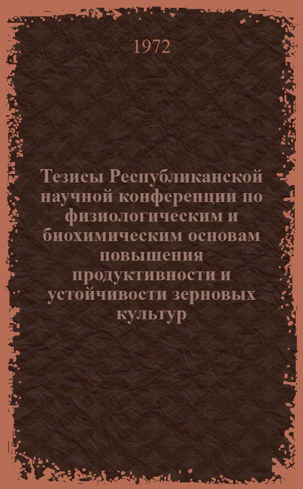 Тезисы Республиканской научной конференции по физиологическим и биохимическим основам повышения продуктивности и устойчивости зерновых культур