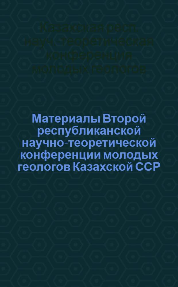 Материалы Второй республиканской научно-теоретической конференции молодых геологов Казахской ССР