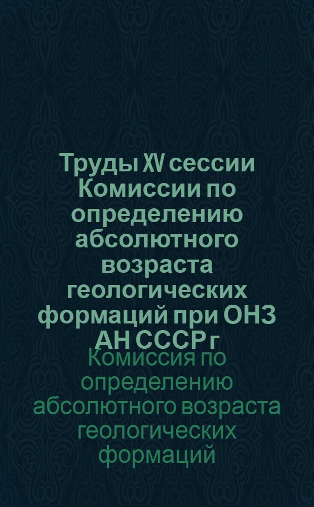 Труды XV сессии Комиссии по определению абсолютного возраста геологических формаций при ОНЗ АН СССР г. Симферополь, октябрь 1967 г.
