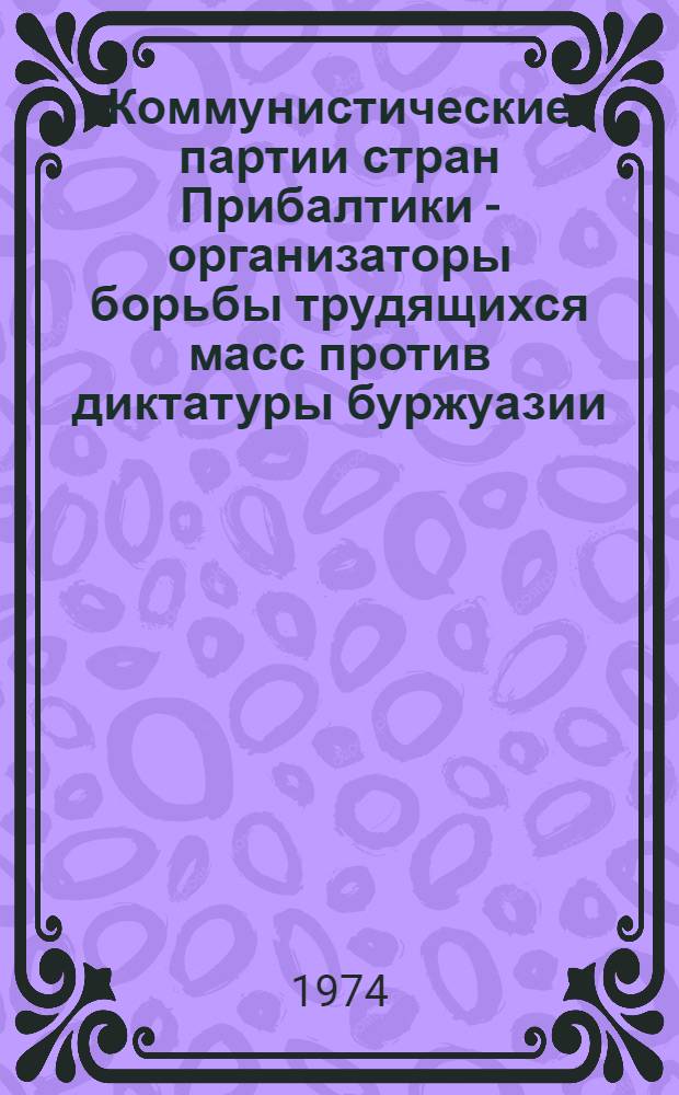 Коммунистические партии стран Прибалтики - организаторы борьбы трудящихся масс против диктатуры буржуазии (1920 г. - август 1939 г.) : IV гл. монографии "Восстановление Советской власти в Прибалтике. Революция 1940 года"