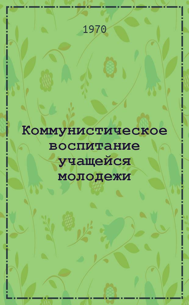 Коммунистическое воспитание учащейся молодежи : Из опыта работы Центр. музея революции СССР : Информ. письмо