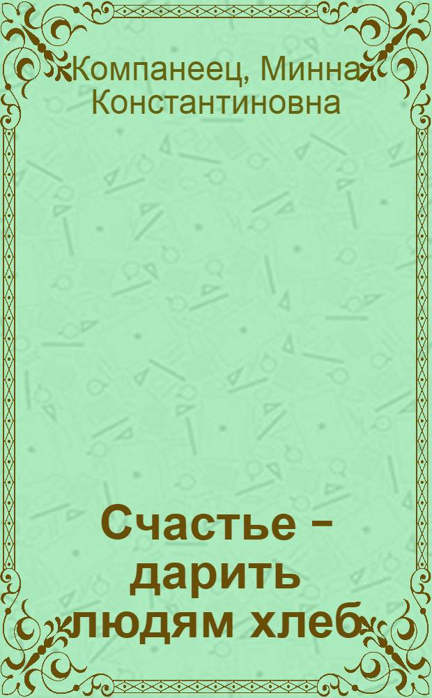 Счастье - дарить людям хлеб : Рассказ об авт. мироновских пшениц В.Н. Ремесло