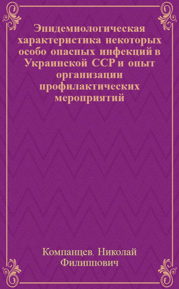 Эпидемиологическая характеристика некоторых особо опасных инфекций в Украинской ССР и опыт организации профилактических мероприятий : Доклад, обобщающий опубл. работы, представл. к защите на соискание учен. степени канд. мед. наук : (XIV-780)