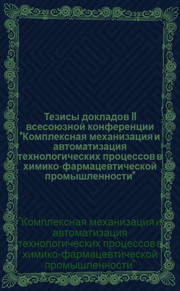 Тезисы докладов II всесоюзной конференции "Комплексная механизация и автоматизация технологических процессов в химико-фармацевтической промышленности". (5-7 февраля 1974 г.)
