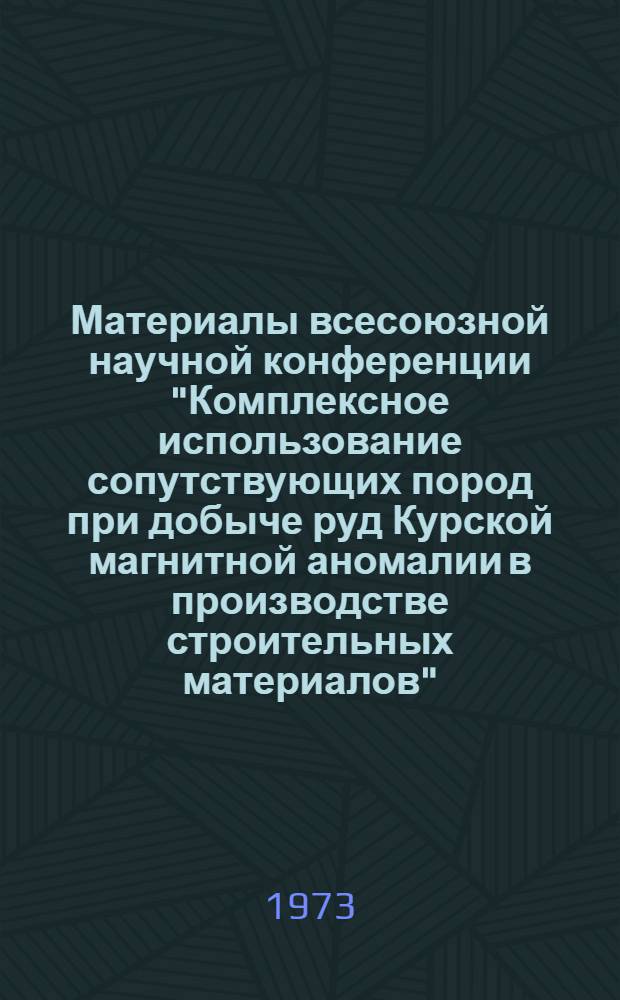 Материалы всесоюзной научной конференции "Комплексное использование сопутствующих пород при добыче руд Курской магнитной аномалии в производстве строительных материалов"