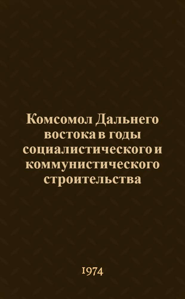 Комсомол Дальнего востока в годы социалистического и коммунистического строительства : Сборник статей