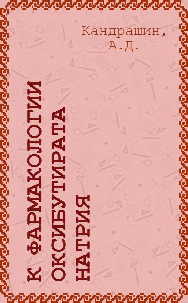 К фармакологии оксибутирата натрия : Автореф. дис. на соискание учен. степени канд. мед. наук : (775)