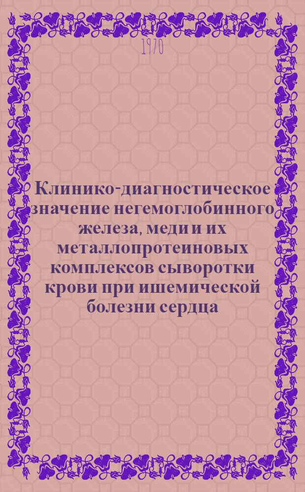 Клинико-диагностическое значение негемоглобинного железа, меди и их металлопротеиновых комплексов сыворотки крови при ишемической болезни сердца : Автореф. дис. на соискание учен. степени канд. мед. наук : (754)