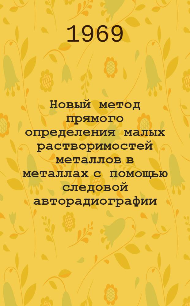 Новый метод прямого определения малых растворимостей металлов в металлах с помощью следовой авторадиографии : Автореф. дис. на соискание учен. степени канд. хим. наук : (073)