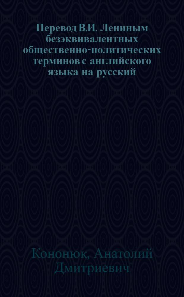 Перевод В.И. Лениным безэквивалентных общественно-политических терминов с английского языка на русский : (На материале перевода книги С. и Б. Вебб "Industrial Democracy") : Автореф. дис. на соиск. учен. степени канд. филол. наук : (10.02.04)