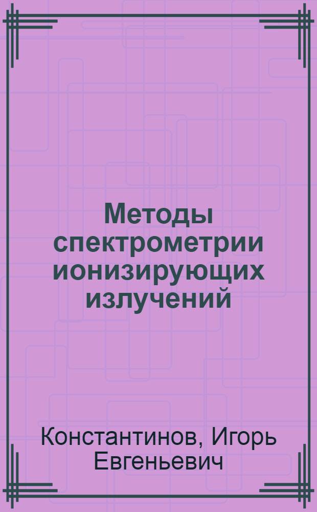 Методы спектрометрии ионизирующих излучений : Учеб. пособие