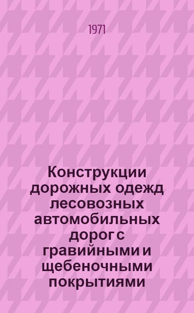 Конструкции дорожных одежд лесовозных автомобильных дорог с гравийными и щебеночными покрытиями : Альбом : Утв. 13/IV 1971 г