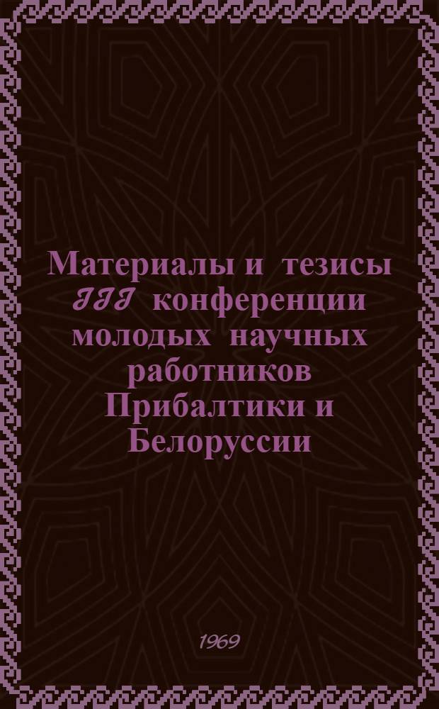 Материалы и тезисы III конференции молодых научных работников Прибалтики и Белоруссии, работающих в области строительных материалов и конструкций. Вильнюс, сентябрь 1969