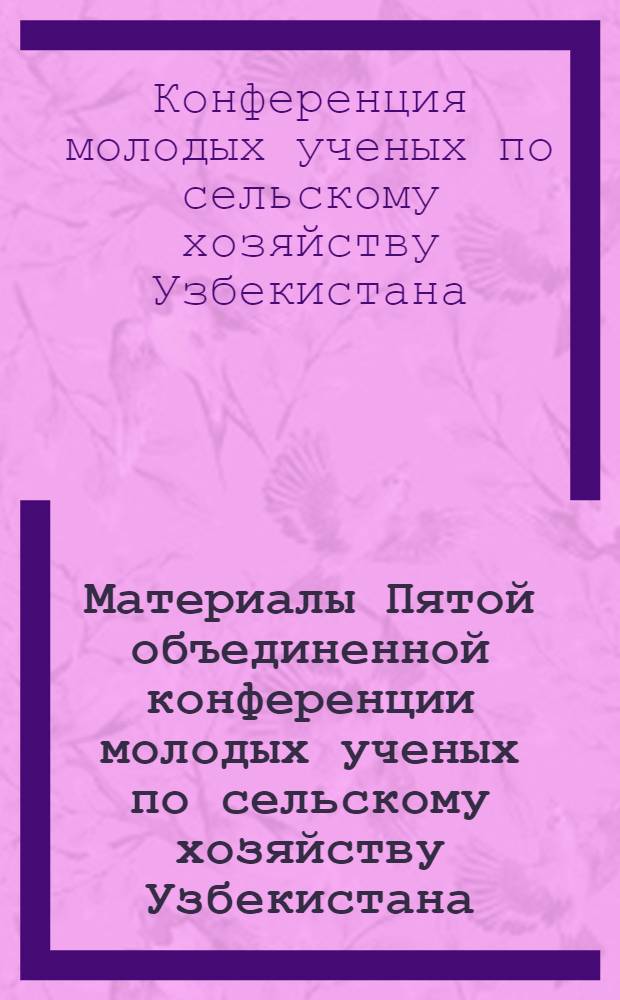 Материалы Пятой объединенной конференции молодых ученых по сельскому хозяйству Узбекистана : (Животноводство)