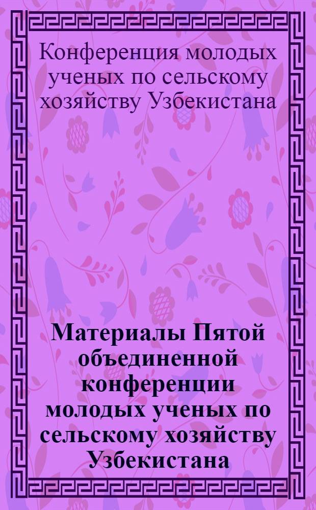 Материалы Пятой объединенной конференции молодых ученых по сельскому хозяйству Узбекистана. (Каракулеводство, животноводство и шелководство)
