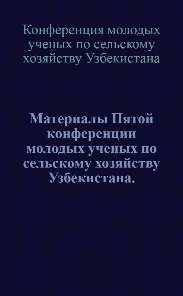 Материалы Пятой конференции молодых ученых по сельскому хозяйству Узбекистана. (Механизация сельского хозяйства)