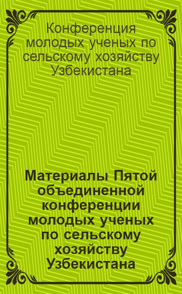 Материалы Пятой объединенной конференции молодых ученых по сельскому хозяйству Узбекистана : (Почвоведение, мелиорация и орошение)