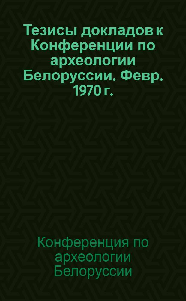 Тезисы докладов к Конференции по археологии Белоруссии. [Февр. 1970 г.]