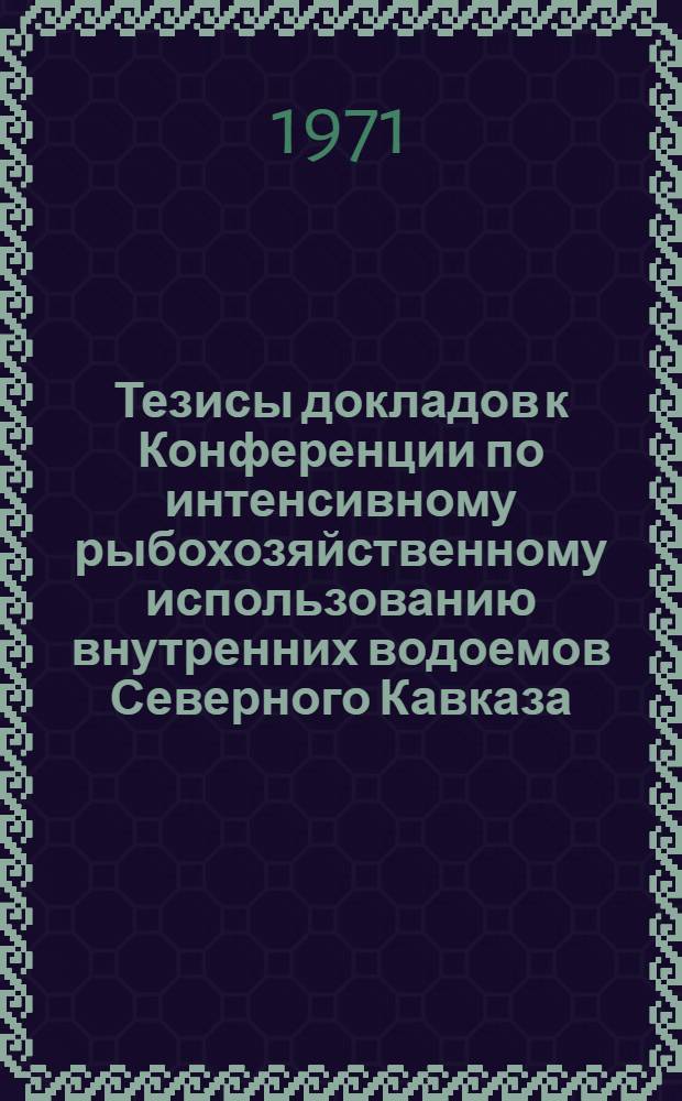 Тезисы докладов к Конференции по интенсивному рыбохозяйственному использованию внутренних водоемов Северного Кавказа