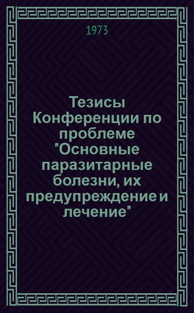 Тезисы Конференции по проблеме "Основные паразитарные болезни, их предупреждение и лечение". (Март 1973 г.)